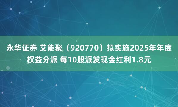 永华证券 艾能聚（920770）拟实施2025年年度权益分派 每10股派发现金红利1.8元