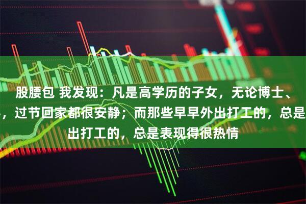 股腰包 我发现:凡是高学历的子女,无论博士、硕士还是本科,过节回家都很安静;而那些早早外出打工的,总是表现得很热情