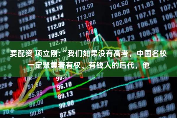 要配资 项立刚:“我们如果没有高考，中国名校一定聚集着有权、有钱人的后代，他