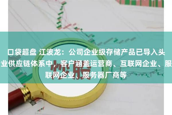 口袋超盘 江波龙：公司企业级存储产品已导入头部互联网企业供应链体系中，客户涵盖运营商、互联网企业、服务器厂商等
