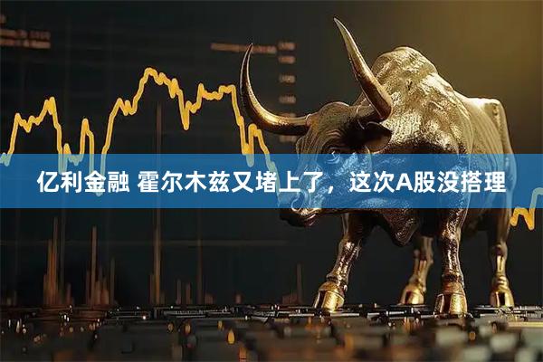 亿利金融 霍尔木兹又堵上了，这次A股没搭理
