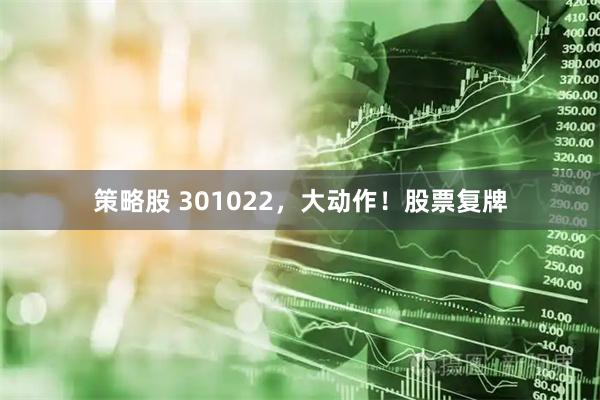 策略股 301022，大动作！股票复牌