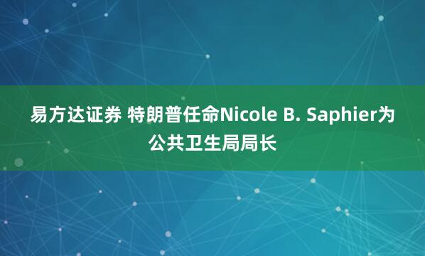 易方达证券 特朗普任命Nicole B. Saphier为公共卫生局局长