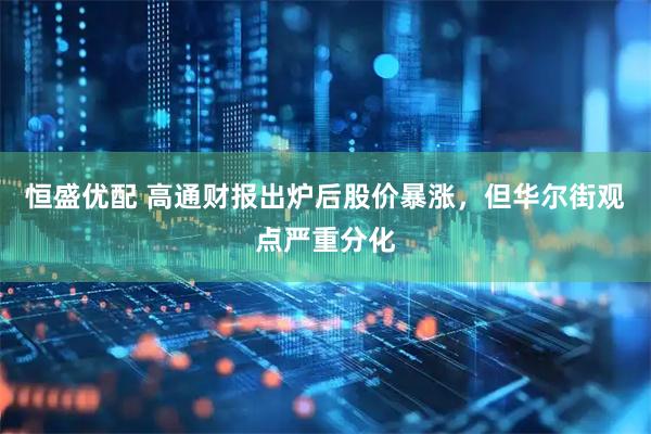 恒盛优配 高通财报出炉后股价暴涨，但华尔街观点严重分化