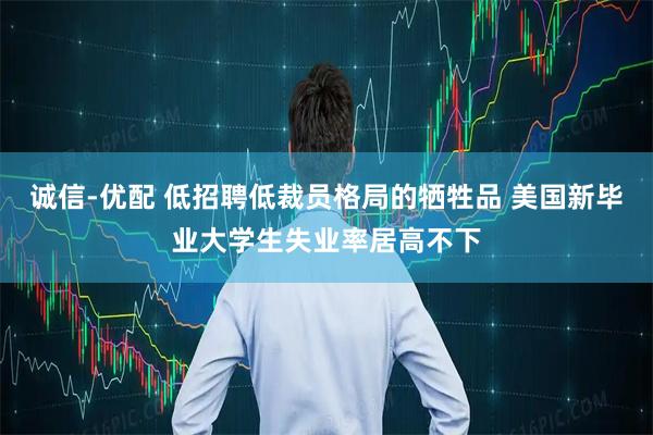 诚信-优配 低招聘低裁员格局的牺牲品 美国新毕业大学生失业率居高不下