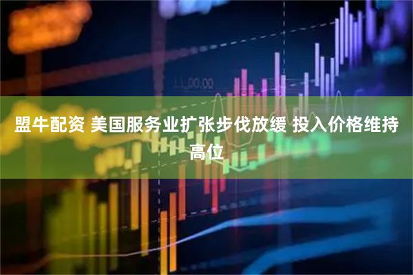 盟牛配资 美国服务业扩张步伐放缓 投入价格维持高位