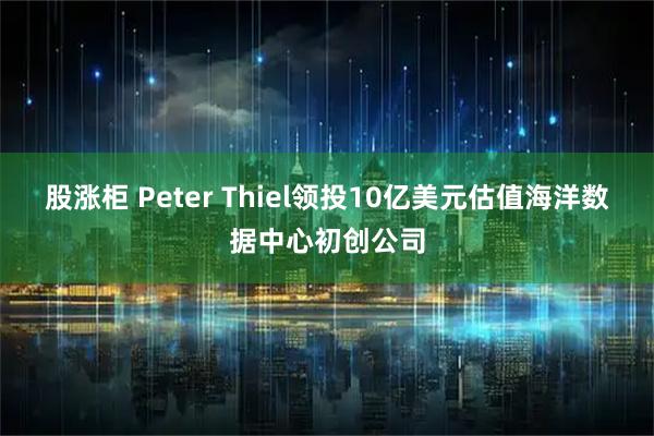 股涨柜 Peter Thiel领投10亿美元估值海洋数据中心初创公司
