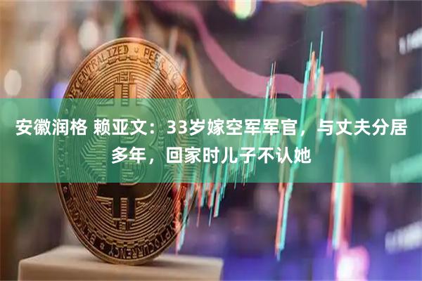 安徽润格 赖亚文：33岁嫁空军军官，与丈夫分居多年，回家时儿子不认她
