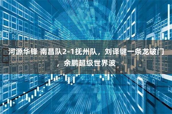 河源华锋 南昌队2-1抚州队，刘译键一条龙破门，余鹏超级世界波