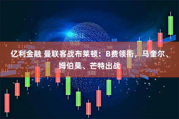 亿利金融 曼联客战布莱顿：B费领衔，马奎尔、姆伯莫、芒特出战