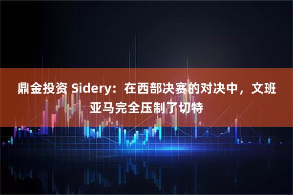 鼎金投资 Sidery：在西部决赛的对决中，文班亚马完全压制了切特