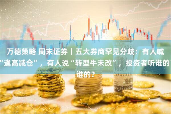万德策略 周末证券丨五大券商罕见分歧：有人喊“逢高减仓”，有人说“转型牛未改”，投资者听谁的？