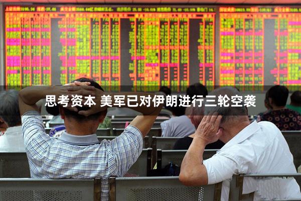思考资本 美军已对伊朗进行三轮空袭
