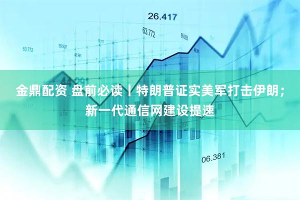 金鼎配资 盘前必读丨特朗普证实美军打击伊朗；新一代通信网建设提速