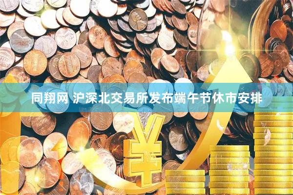 同翔网 沪深北交易所发布端午节休市安排