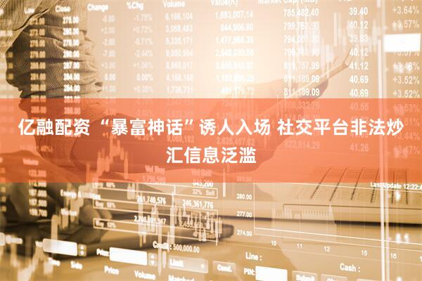 亿融配资 “暴富神话”诱人入场 社交平台非法炒汇信息泛滥