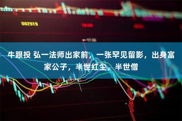 牛跟投 弘一法师出家前，一张罕见留影，出身富家公子，半世红尘，半世僧
