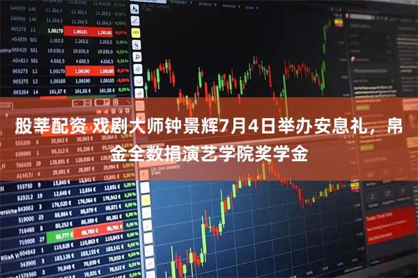 股莘配资 戏剧大师钟景辉7月4日举办安息礼，帛金全数捐演艺学院奖学金