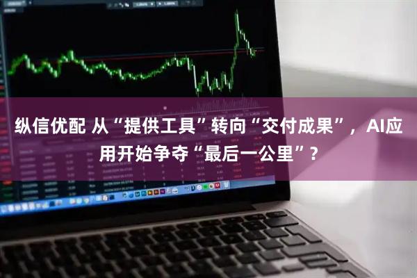 纵信优配 从“提供工具”转向“交付成果”，AI应用开始争夺“最后一公里”？