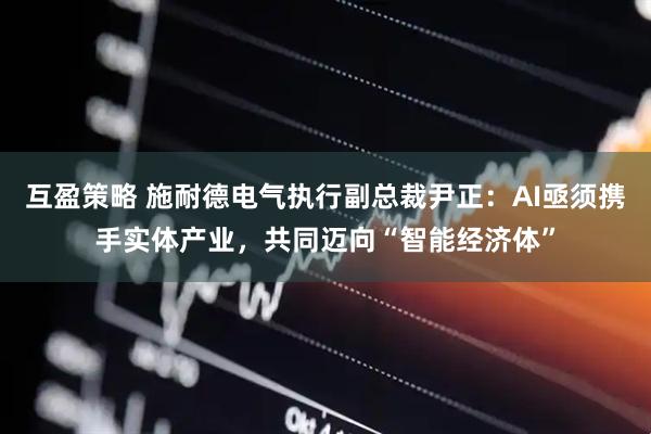 互盈策略 施耐德电气执行副总裁尹正：AI亟须携手实体产业，共同迈向“智能经济体”