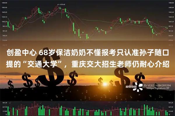 创盈中心 68岁保洁奶奶不懂报考只认准孙子随口提的“交通大学”，重庆交大招生老师仍耐心介绍