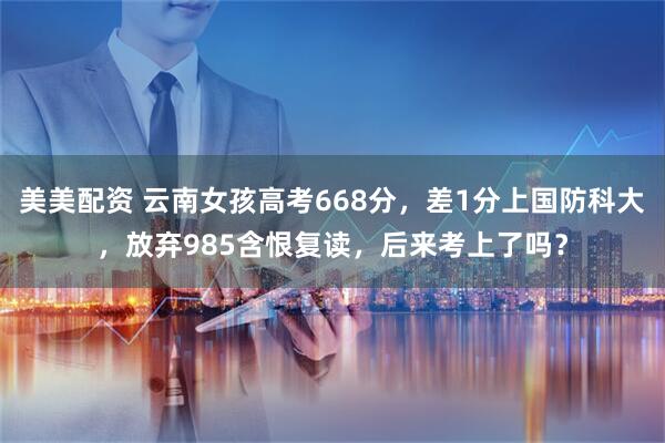 美美配资 云南女孩高考668分，差1分上国防科大，放弃985含恨复读，后来考上了吗？