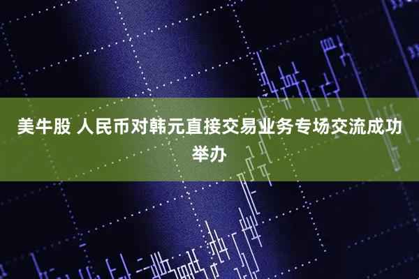 美牛股 人民币对韩元直接交易业务专场交流成功举办