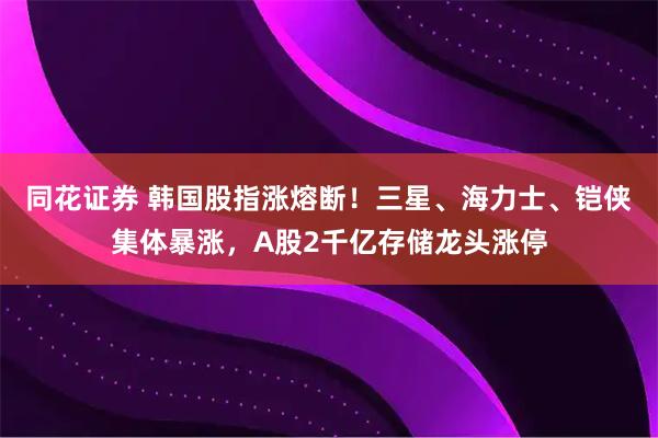 同花证券 韩国股指涨熔断！三星、海力士、铠侠集体暴涨，A股2千亿存储龙头涨停