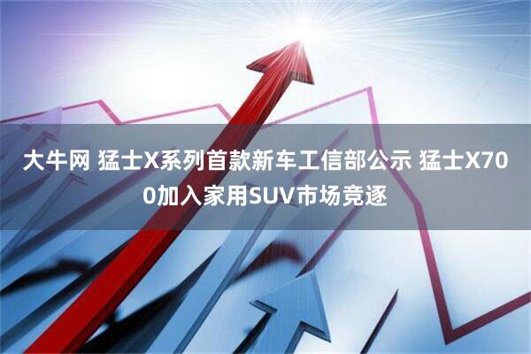 大牛网 猛士X系列首款新车工信部公示 猛士X700加入家用SUV市场竞逐