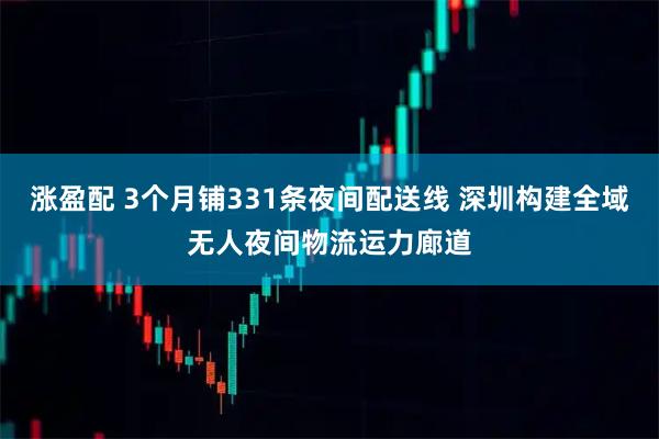 涨盈配 3个月铺331条夜间配送线 深圳构建全域无人夜间物流运力廊道