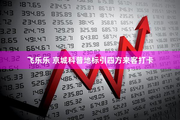 飞乐乐 京城科普地标引四方来客打卡