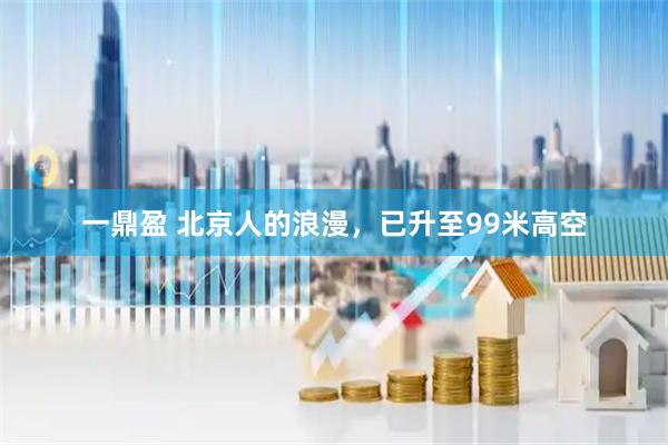 一鼎盈 北京人的浪漫，已升至99米高空