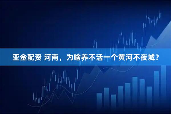 亚金配资 河南，为啥养不活一个黄河不夜城？