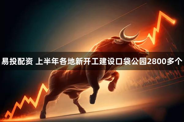 易投配资 上半年各地新开工建设口袋公园2800多个