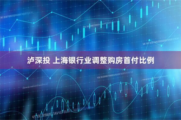 泸深投 上海银行业调整购房首付比例