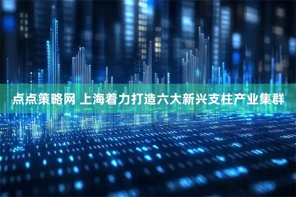 点点策略网 上海着力打造六大新兴支柱产业集群